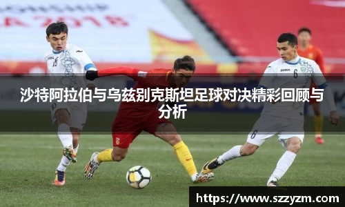 沙特阿拉伯与乌兹别克斯坦足球对决精彩回顾与分析